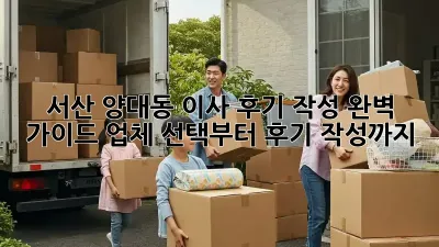서산 양대동 이사 후기 작성 완벽 가이드: 업체 선택부터 후기 작성까지